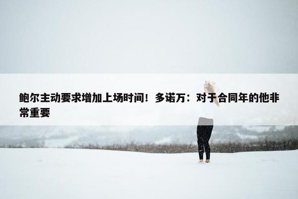 鲍尔主动要求增加上场时间！多诺万：对于合同年的他非常重要