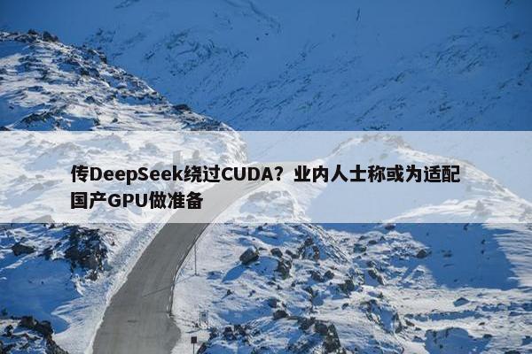 传DeepSeek绕过CUDA？业内人士称或为适配国产GPU做准备