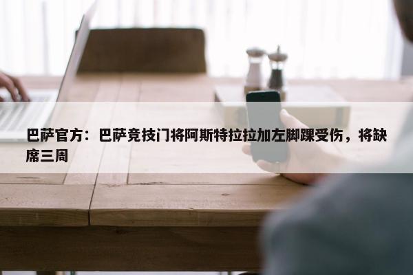 巴萨官方：巴萨竞技门将阿斯特拉拉加左脚踝受伤，将缺席三周