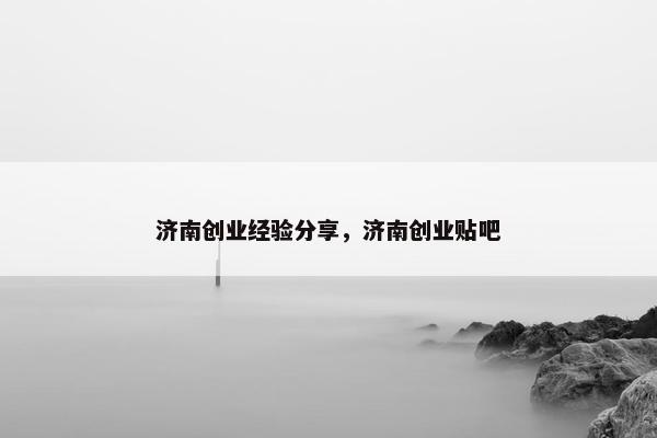 济南创业经验分享，济南创业贴吧