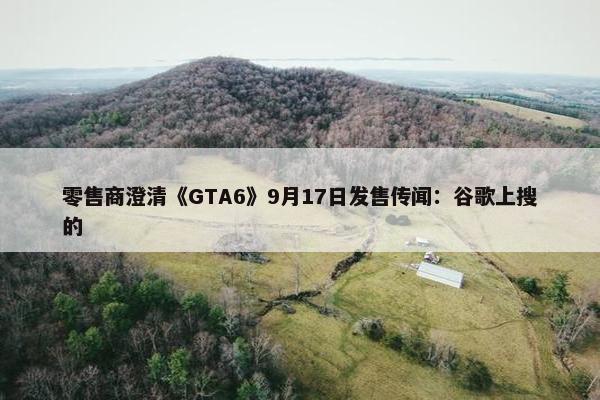 零售商澄清《GTA6》9月17日发售传闻：谷歌上搜的