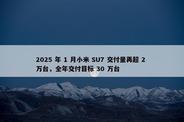 2025 年 1 月小米 SU7 交付量再超 2 万台，全年交付目标 30 万台