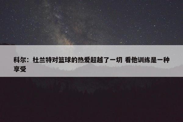 科尔：杜兰特对篮球的热爱超越了一切 看他训练是一种享受