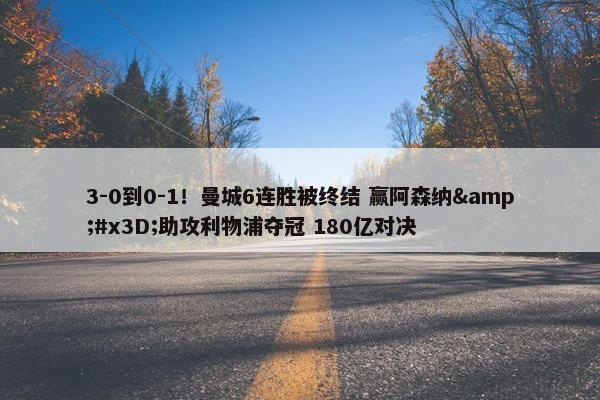 3-0到0-1！曼城6连胜被终结 赢阿森纳&#x3D;助攻利物浦夺冠 180亿对决