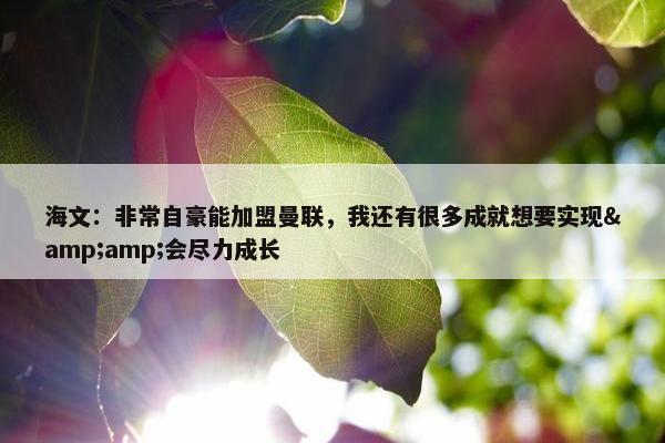 海文：非常自豪能加盟曼联，我还有很多成就想要实现&amp;会尽力成长