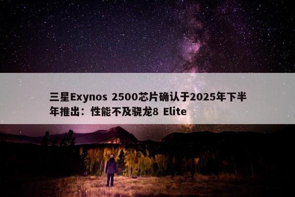 三星Exynos 2500芯片确认于2025年下半年推出：性能不及骁龙8 Elite