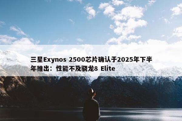 三星Exynos 2500芯片确认于2025年下半年推出：性能不及骁龙8 Elite