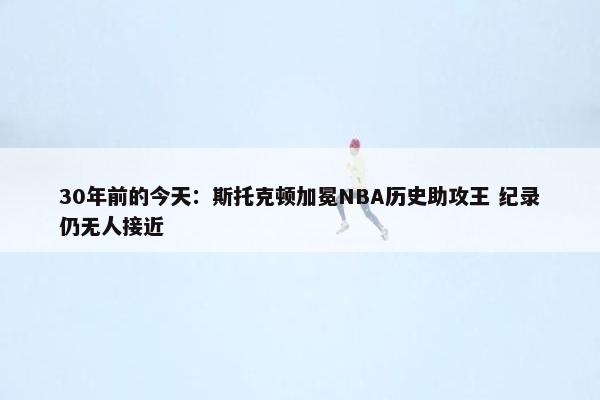 30年前的今天：斯托克顿加冕NBA历史助攻王 纪录仍无人接近