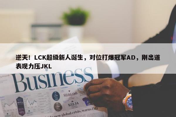 逆天！LCK超级新人诞生，对位打爆冠军AD，刚出道表现力压JKL