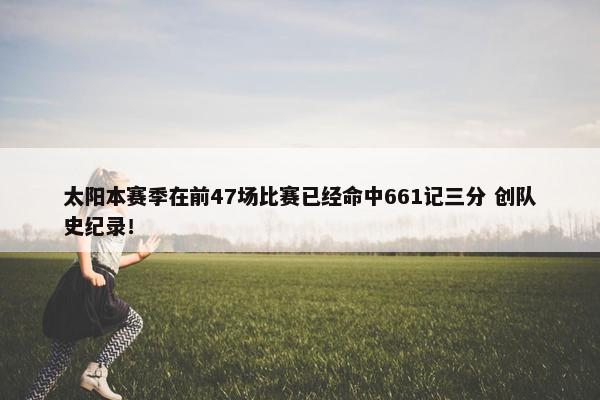 太阳本赛季在前47场比赛已经命中661记三分 创队史纪录！