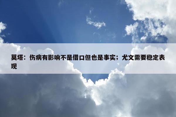 莫塔：伤病有影响不是借口但也是事实；尤文需要稳定表现