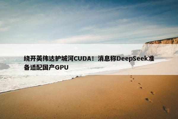 绕开英伟达护城河CUDA！消息称DeepSeek准备适配国产GPU