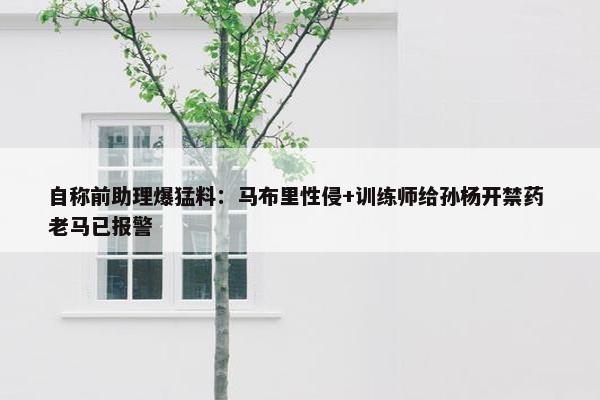 自称前助理爆猛料：马布里性侵+训练师给孙杨开禁药 老马已报警