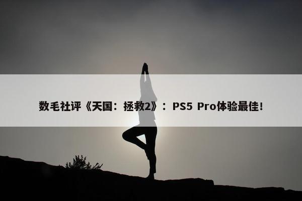 数毛社评《天国：拯救2》：PS5 Pro体验最佳！