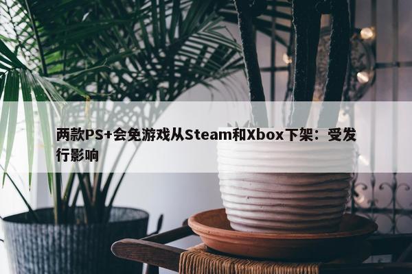 两款PS+会免游戏从Steam和Xbox下架：受发行影响