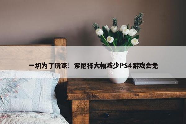 一切为了玩家！索尼将大幅减少PS4游戏会免