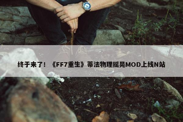 终于来了！《FF7重生》蒂法物理摇晃MOD上线N站