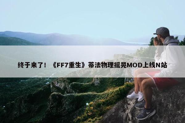 终于来了！《FF7重生》蒂法物理摇晃MOD上线N站