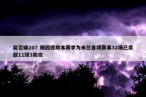 能否破20？赖因德斯本赛季为米兰各项赛事32场已贡献11球3助攻