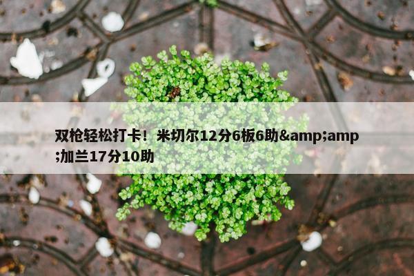 双枪轻松打卡！米切尔12分6板6助&amp;加兰17分10助