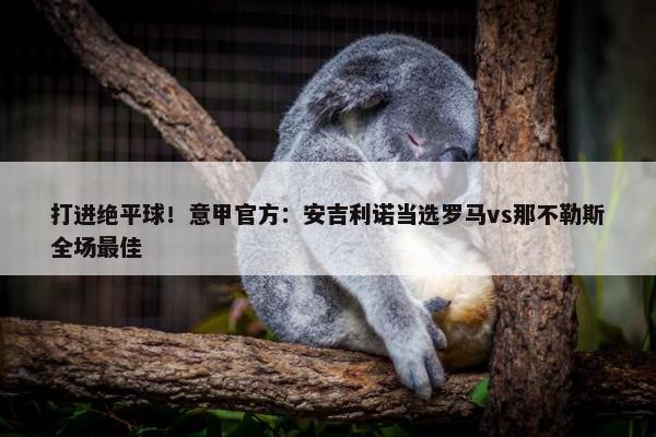 打进绝平球！意甲官方：安吉利诺当选罗马vs那不勒斯全场最佳