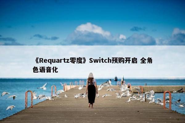 《Requartz零度》Switch预购开启 全角色语音化