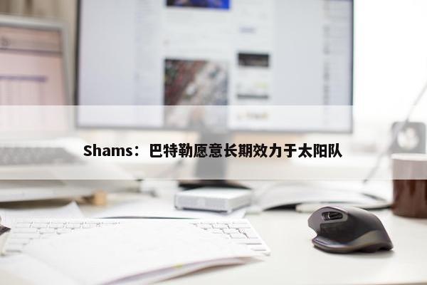 Shams：巴特勒愿意长期效力于太阳队