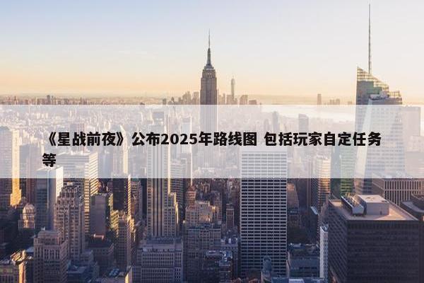 《星战前夜》公布2025年路线图 包括玩家自定任务等