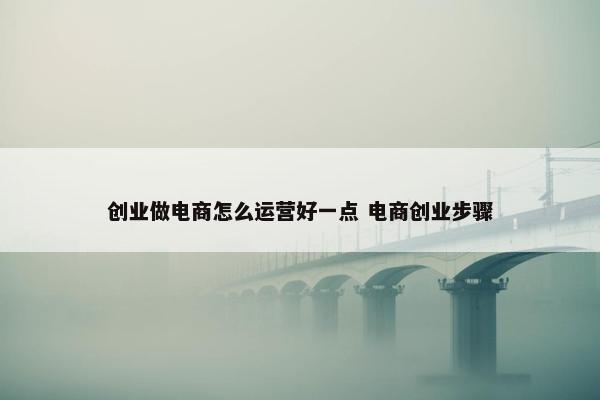 创业做电商怎么运营好一点 电商创业步骤