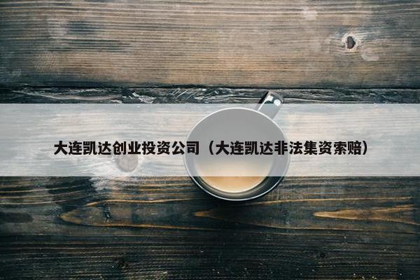 大连凯达创业投资公司（大连凯达非法集资索赔）