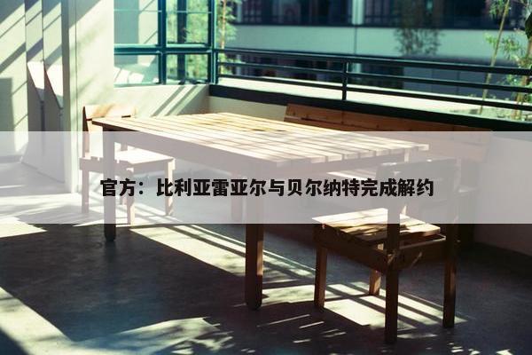 官方：比利亚雷亚尔与贝尔纳特完成解约