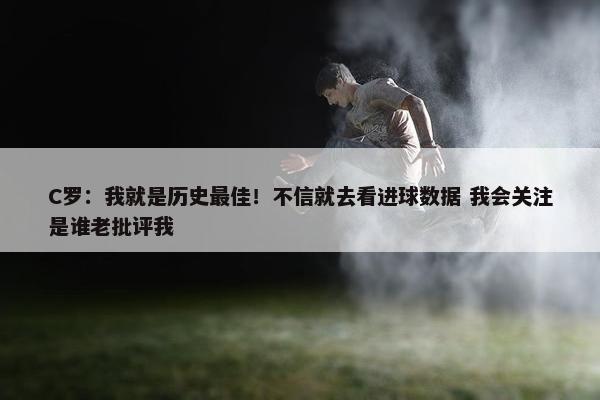 C罗：我就是历史最佳！不信就去看进球数据 我会关注是谁老批评我