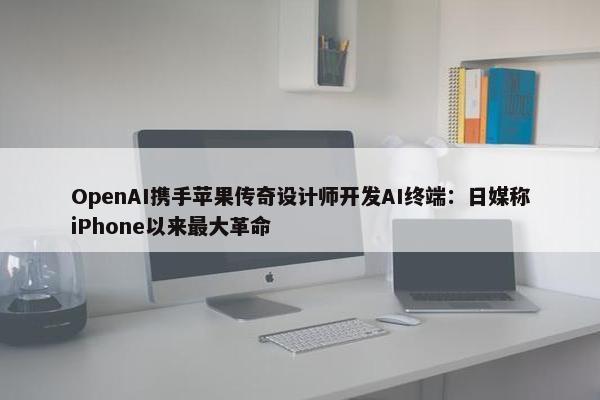 OpenAI携手苹果传奇设计师开发AI终端：日媒称iPhone以来最大革命