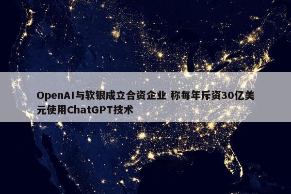 OpenAI与软银成立合资企业 称每年斥资30亿美元使用ChatGPT技术