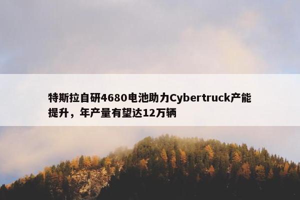 特斯拉自研4680电池助力Cybertruck产能提升，年产量有望达12万辆