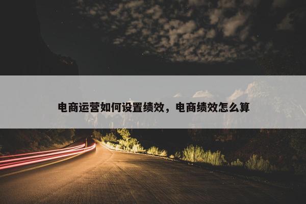 电商运营如何设置绩效，电商绩效怎么算