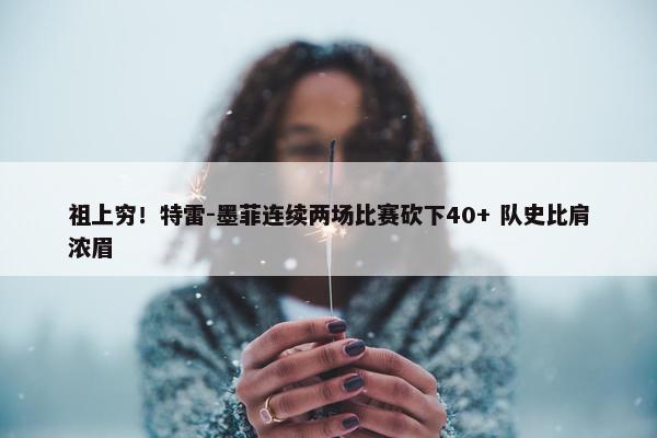 祖上穷！特雷-墨菲连续两场比赛砍下40+ 队史比肩浓眉