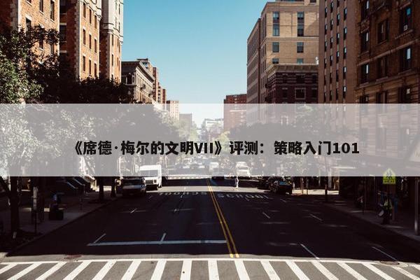 《席德·梅尔的文明VII》评测：策略入门101