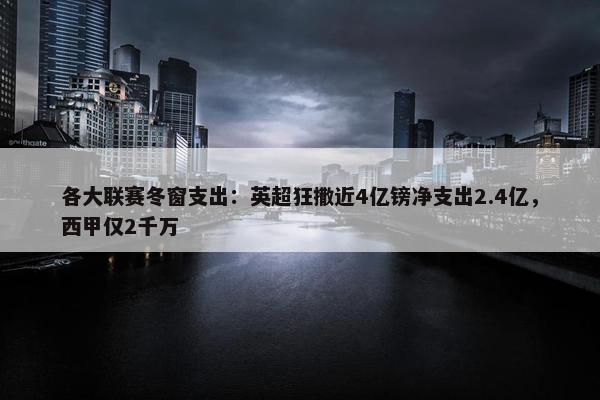 各大联赛冬窗支出：英超狂撒近4亿镑净支出2.4亿，西甲仅2千万