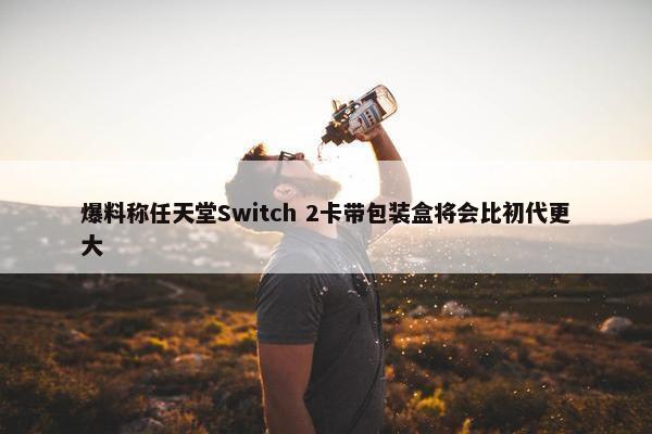 爆料称任天堂Switch 2卡带包装盒将会比初代更大