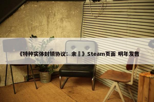 《特种实体封锁协议：余溦》Steam页面 明年发售