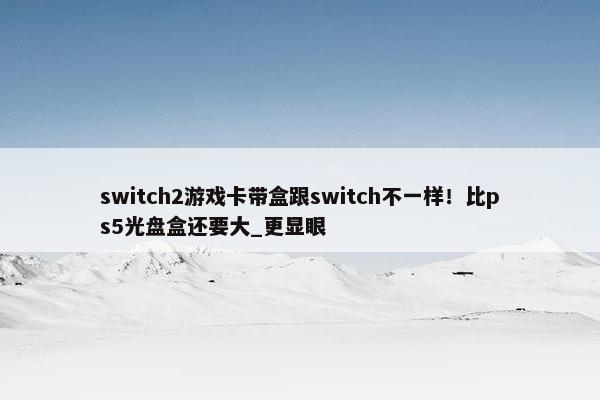 switch2游戏卡带盒跟switch不一样！比ps5光盘盒还要大_更显眼