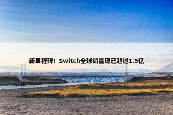 新里程碑！Switch全球销量现已超过1.5亿