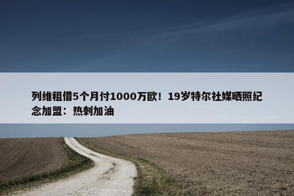 列维租借5个月付1000万欧！19岁特尔社媒晒照纪念加盟：热刺加油