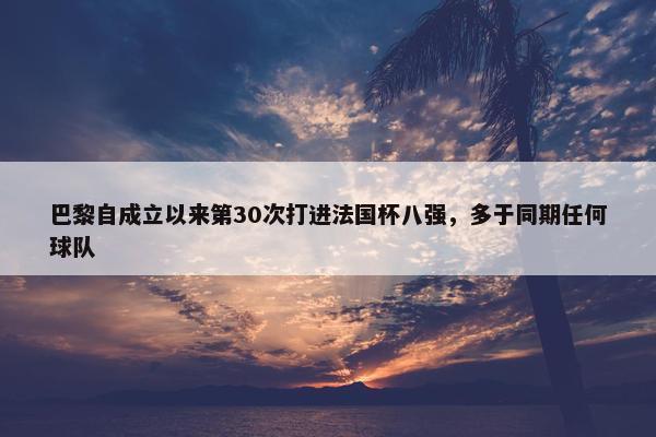 巴黎自成立以来第30次打进法国杯八强，多于同期任何球队