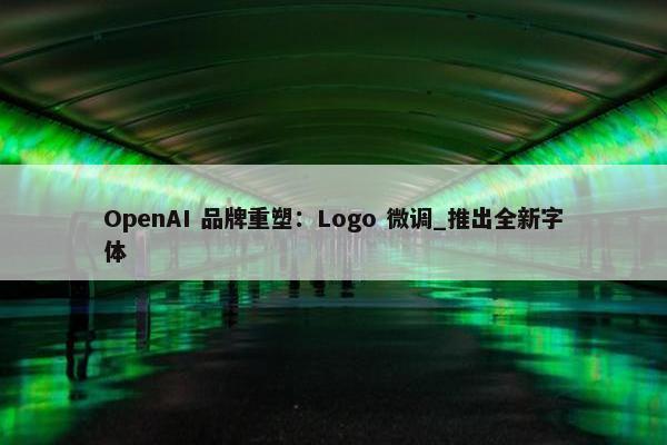 OpenAI 品牌重塑：Logo 微调_推出全新字体