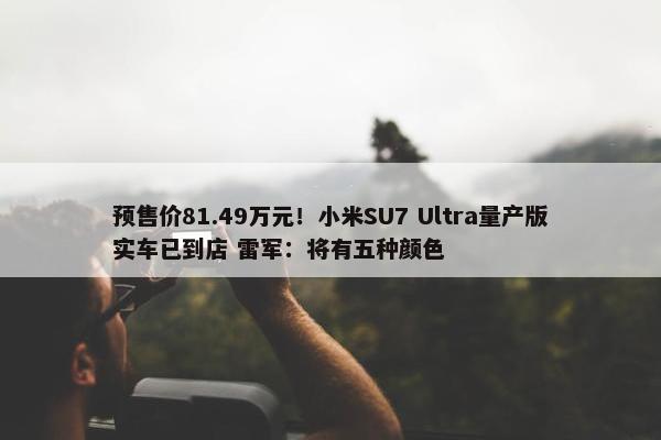 预售价81.49万元！小米SU7 Ultra量产版实车已到店 雷军：将有五种颜色