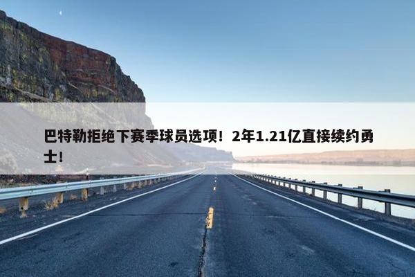 巴特勒拒绝下赛季球员选项！2年1.21亿直接续约勇士！