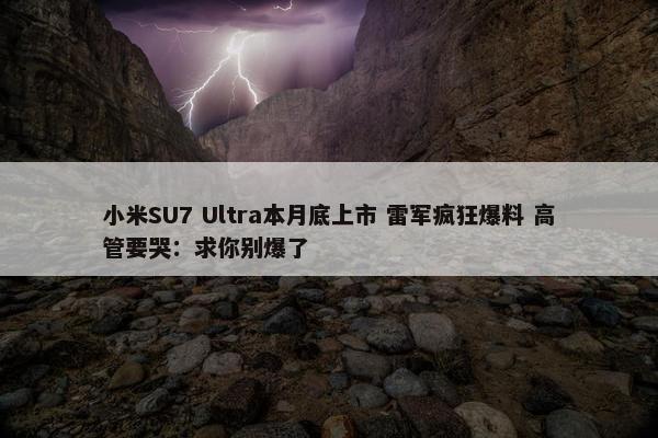 小米SU7 Ultra本月底上市 雷军疯狂爆料 高管要哭：求你别爆了