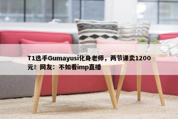 T1选手Gumayusi化身老师，两节课卖1200元！网友：不如看imp直播